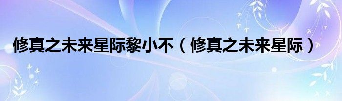 修真之未來(lái)星際黎小不（修真之未來(lái)星際）