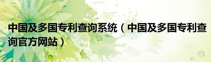 中國及多國專利查詢系統(tǒng)（中國及多國專利查詢官方網(wǎng)站）
