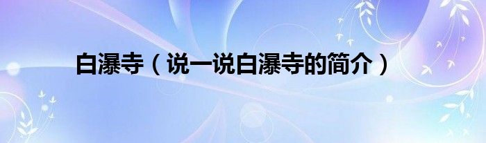 白瀑寺（說(shuō)一說(shuō)白瀑寺的簡(jiǎn)介）