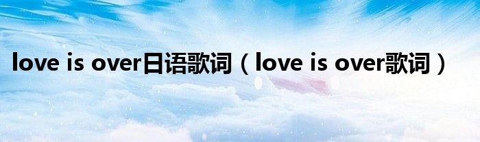love is over日語歌詞（love is over歌詞）