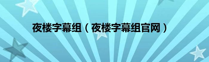 夜樓字幕組（夜樓字幕組官網(wǎng)）