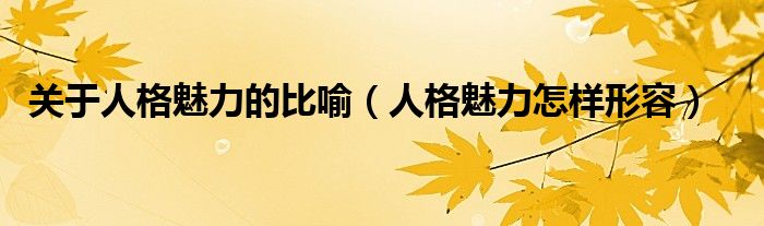 關(guān)于人格魅力的比喻（人格魅力怎樣形容）