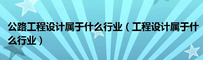 公路工程設(shè)計(jì)屬于什么行業(yè)（工程設(shè)計(jì)屬于什么行業(yè)）