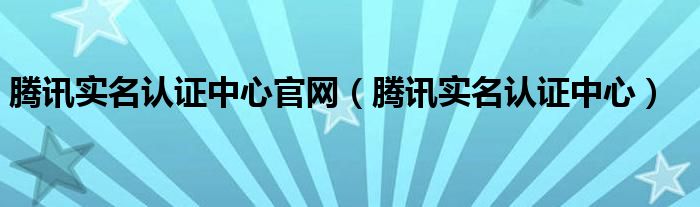 騰訊實(shí)名認(rèn)證中心官網(wǎng)（騰訊實(shí)名認(rèn)證中心）