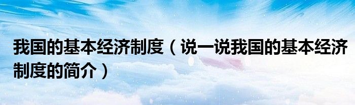 我國的基本經(jīng)濟制度（說一說我國的基本經(jīng)濟制度的簡介）