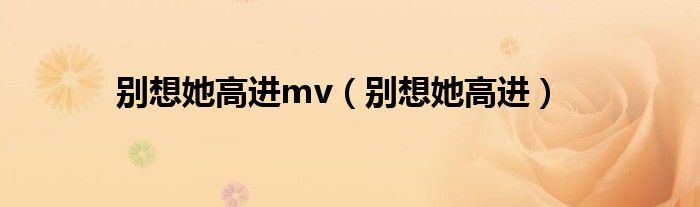 別想她高進mv（別想她高進）