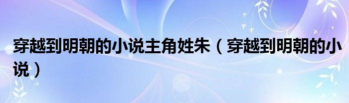 穿越到明朝的小說(shuō)主角姓朱（穿越到明朝的小說(shuō)）