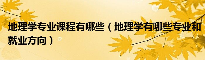 地理學(xué)專業(yè)課程有哪些（地理學(xué)有哪些專業(yè)和就業(yè)方向）