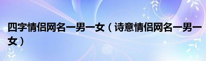 四字情侶網(wǎng)名一男一女（詩意情侶網(wǎng)名一男一女）