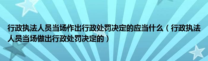 行政執(zhí)法人員當場作出行政處罰決定的應(yīng)當什么（行政執(zhí)法人員當場做出行政處罰決定的）