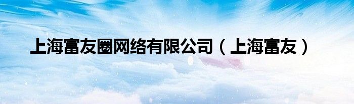 上海富友圈網(wǎng)絡(luò)有限公司（上海富友）