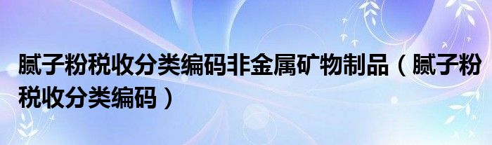 膩?zhàn)臃鄱愂辗诸惥幋a非金屬礦物制品（膩?zhàn)臃鄱愂辗诸惥幋a）