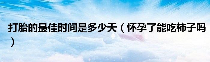 打胎的最佳時(shí)間是多少天（懷孕了能吃柿子嗎）
