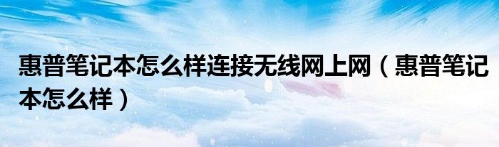 惠普筆記本怎么樣連接無線網(wǎng)上網(wǎng)（惠普筆記本怎么樣）