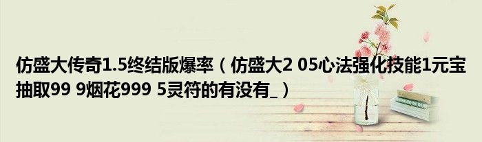 仿盛大傳奇1.5終結(jié)版爆率（仿盛大2 05心法強(qiáng)化技能1元寶抽取99 9煙花999 5靈符的有沒(méi)有_）