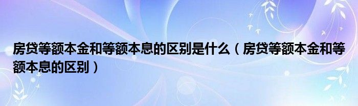 房貸等額本金和等額本息的區(qū)別是什么（房貸等額本金和等額本息的區(qū)別）