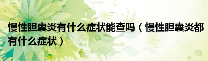 慢性膽囊炎有什么癥狀能查嗎（慢性膽囊炎都有什么癥狀）