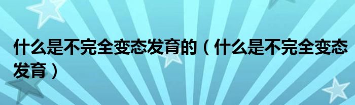 什么是不完全變態(tài)發(fā)育的（什么是不完全變態(tài)發(fā)育）
