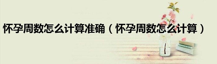 懷孕周數(shù)怎么計(jì)算準(zhǔn)確（懷孕周數(shù)怎么計(jì)算）