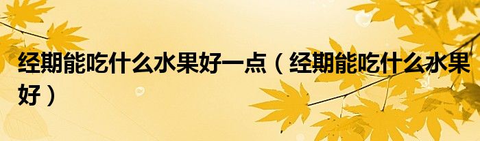 經(jīng)期能吃什么水果好一點（經(jīng)期能吃什么水果好）