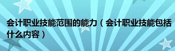 會(huì)計(jì)職業(yè)技能范圍的能力（會(huì)計(jì)職業(yè)技能包括什么內(nèi)容）
