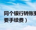 同個銀行轉(zhuǎn)賬要手續(xù)費嗎（建行手機銀行轉(zhuǎn)賬要手續(xù)費）