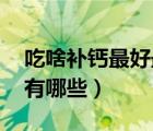 吃啥補鈣最好最快（吃什么補鈣 補鈣的食物有哪些）