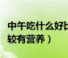 中午吃什么好比較有營(yíng)養(yǎng)的（中午吃什么好比較有營(yíng)養(yǎng)）
