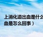 上消化道出血是什么疾?。ㄉ舷莱鲅脑?上消化道出血是怎么回事）