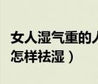女人濕氣重的人怎么排濕最快（體內(nèi)濕氣太重怎樣祛濕）