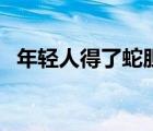 年輕人得了蛇膽瘡嚴(yán)重嗎（蛇膽瘡嚴(yán)重嗎）