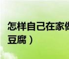 怎樣自己在家做豆腐皮視頻（怎樣自己在家做豆腐）