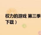 權(quán)力的游戲 第三季 迅雷（權(quán)力的游戲第三季未刪減版迅雷下載）