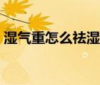 濕氣重怎么祛濕氣（濕氣很重的人如何祛濕）
