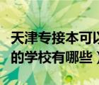 天津?qū)＝颖究梢钥佳袉幔ㄌ旖颥F(xiàn)在可以專接本的學(xué)校有哪些）