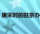唐宋時的駐京辦叫什么（駐京辦有什么作用）