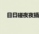 日曰碰夜夜插成人（日月澡夜夜碰免費(fèi)）