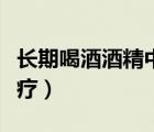 長期喝酒酒精中毒如何治療（酒精中毒如何治療）