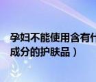 孕婦不能使用含有什么成分的護(hù)膚品（孕婦不能用含有什么成分的護(hù)膚品）