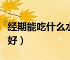 經(jīng)期能吃什么水果好一點(diǎn)（經(jīng)期能吃什么水果好）