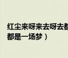 紅塵來呀來去呀去都是一場夢是什么歌（紅塵來呀來去呀去都是一場夢）