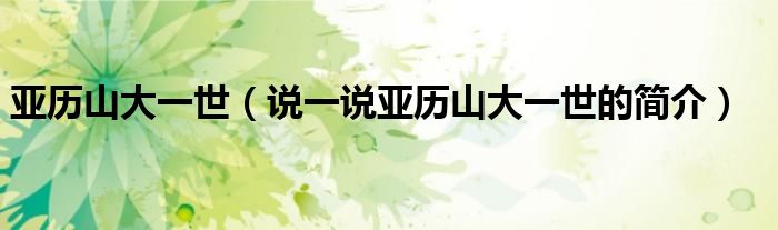 亞歷山大一世（說一說亞歷山大一世的簡(jiǎn)介）