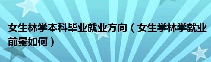 女生林學(xué)本科畢業(yè)就業(yè)方向（女生學(xué)林學(xué)就業(yè)前景如何）