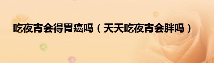 吃夜宵會(huì)得胃癌嗎（天天吃夜宵會(huì)胖嗎）