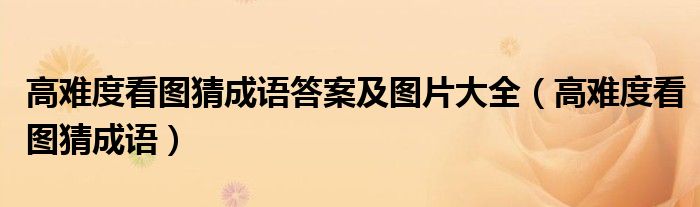 高難度看圖猜成語(yǔ)答案及圖片大全（高難度看圖猜成語(yǔ)）