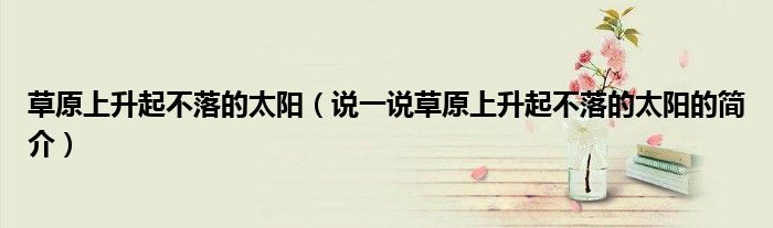 草原上升起不落的太陽（說一說草原上升起不落的太陽的簡介）