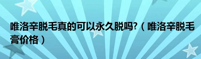 唯洛辛脫毛真的可以永久脫嗎?（唯洛辛脫毛膏價(jià)格）
