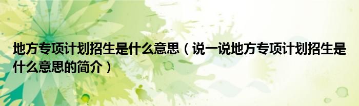 地方專項(xiàng)計(jì)劃招生是什么意思（說(shuō)一說(shuō)地方專項(xiàng)計(jì)劃招生是什么意思的簡(jiǎn)介）