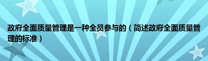 政府全面質(zhì)量管理是一種全員參與的（簡述政府全面質(zhì)量管理的標(biāo)準(zhǔn)）