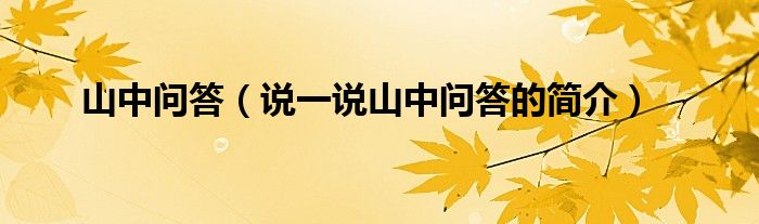 山中問(wèn)答（說(shuō)一說(shuō)山中問(wèn)答的簡(jiǎn)介）